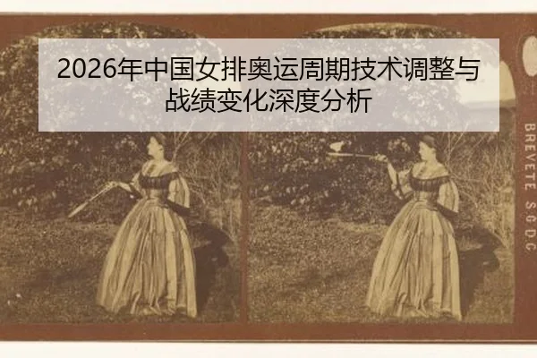 2026年中国女排奥运周期技术调整与战绩变化深度分析