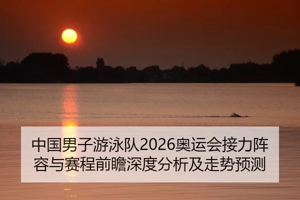 中国男子游泳队2026奥运会接力阵容与赛程前瞻深度分析及走势预测